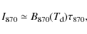 \begin{displaymath}
I_{870}\simeq B_{870}(T_{\rm d})\tau_{870} ,
\end{displaymath}