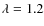 $\lambda=1.2$