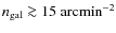 $n_{{\rm gal}} \ga 15~\mbox{arcmin}^{-2}$