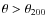 $\theta>\theta_{200}$