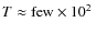 $T \approx \mbox{few} \times 10^2~$