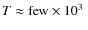 $T \approx \mbox{few} \times 10^3~$