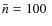 $\bar{n}=100~$