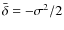 $\bar{\delta} = - \sigma^2/2$