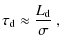 $\displaystyle \tau_{\rm d} \approx \frac{L_{\rm d}}{\sigma}~,$