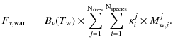$\displaystyle F_{{\rm\nu,warm}} =
B_{{\rm\nu}}(T_{{\rm w}}) \times
\sum_{j=1}^{...
...}}}
\sum_{i=1}^{{\rm N_{\rm species}}}
\kappa_{i}^{j} \times M_{{\rm w},i}^{j}.$