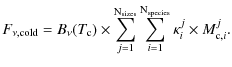 $\displaystyle F_{{\rm\nu,cold}} =
B_{{\rm\nu}}(T_{{\rm c}}) \times
\sum_{j=1}^{...
...}}}
\sum_{i=1}^{{\rm N_{\rm species}}}
\kappa_{i}^{j} \times M_{{\rm c},i}^{j}.$