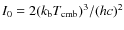 $I_{{\rm0}}=2
(k_{{\rm b}} T_{{\rm cmb}})^3 / (hc)^2$