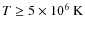 $T \geq
5\times10^{6}~\rm {K}$