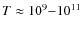 $T
\approx 10^9{-}10^{11}$