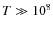 $T\gg10^8$