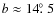 $b \approx 14\hbox{$.\!\!^\circ$ }5$