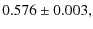 $\displaystyle 0.576\pm0.003 ,$