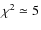 $\chi^2 \simeq 5$