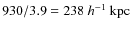 $930/3.9 = 238 ~ h^{-1} ~ \rm kpc$