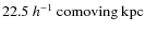 $22.5 ~ h^{-1} ~ \rm comoving\ kpc$