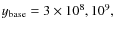 $y_{\rm base}=3\times 10^8, 10^9,$
