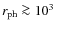 $r_{\rm ph} \ga 10^3~$