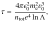 $\displaystyle \tau = \frac{4 \pi \epsilon_0^2 m_{\rm e}^2 v_0^3}{n_{{\rm tot}} e^4 \ln \Lambda},$