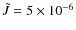 $\tilde{J} = 5 \times 10^{-6}$
