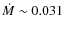 $\dot{M}\sim 0.031$