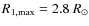 $R_{1,{\rm max}}=2.8~R_\odot$