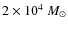 $2 \times 10^4~M_{\odot}$