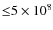 ${\leq} 5 \times 10^8$