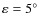 $\varepsilon = 5^\circ $