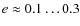 $e \approx 0.1\dots 0.3$