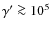 $\gamma' \ga 10^5$