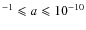 $^{-1} \leqslant a \leqslant 10^{-10}$