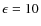 $\epsilon = 10$