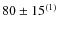 $80\pm15^{(1)}$