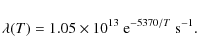 \begin{displaymath}\lambda (T) = 1.05 \times 10^{13} ~ {\rm e}^{-5370/T} ~\rm s^{-1}.
\end{displaymath}