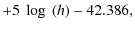 $\displaystyle +5~\log~(h)-42.386,$