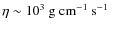 $\eta \sim 10^{3} \mbox{$\mbox{\ g}\mbox{\ cm}^{-1}\mbox{\ s}^{-1}$ }$
