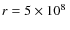 $r= 5 \times 10^8~$