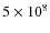$5 \times
10^8$