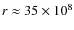 $r \approx 35 \times 10^8$