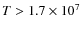 $T
> 1.7 \times 10^7$