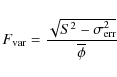 \begin{displaymath}%
F_{\rm var}=\frac {\sqrt {S^2 - \sigma^{2}_{\rm err} }}{\overline{\phi}}
\end{displaymath}