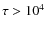$\tau > 10^4$