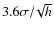 $3.6\sigma/\!\sqrt{h}$