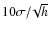 $10\sigma/\!\sqrt{h}$