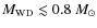 $M_{\rm {WD}}\lesssim0.8~M_\odot$