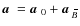 $\mbox{\boldmath$a$ } {}=\mbox{\boldmath$a$ } {}_0+\mbox{\boldmath$a$ } {}_{\hspace*{-1.1pt}\,\hspace{.3mm}\overline{\!\hspace{-.3mm}B}}$