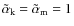 $\tilde\alpha_{\rm k}~{=}~\tilde\alpha_{\rm m}=1$