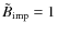 $\tilde{B}_{\rm imp}=1$
