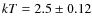 $kT = 2.5 \pm 0.12$